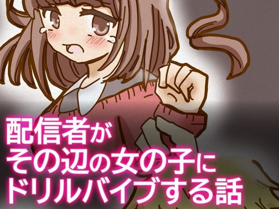 配信者がその辺の女の子にドリルバイブする話