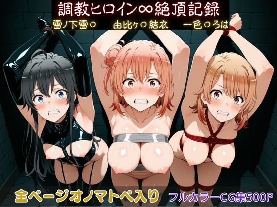 調教ヒロイン∞『絶頂』記録〜雪ノ下雪〇・由比ヶ〇結衣・一色〇ろは〜